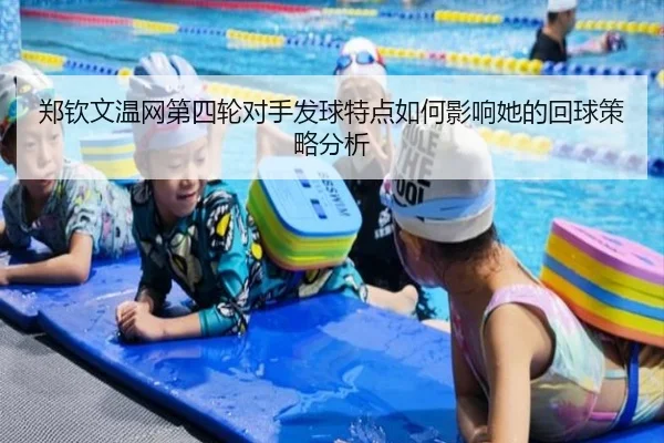 郑钦文温网第四轮对手发球特点如何影响她的回球策略分析