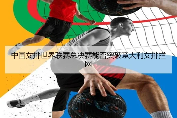 中国女排世界联赛总决赛能否突破意大利女排拦网