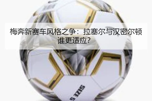 梅奔新赛车风格之争：拉塞尔与汉密尔顿谁更适应？