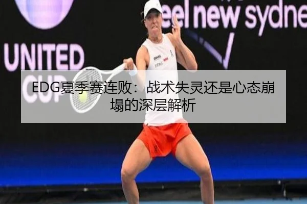 EDG夏季赛连败：战术失灵还是心态崩塌的深层解析