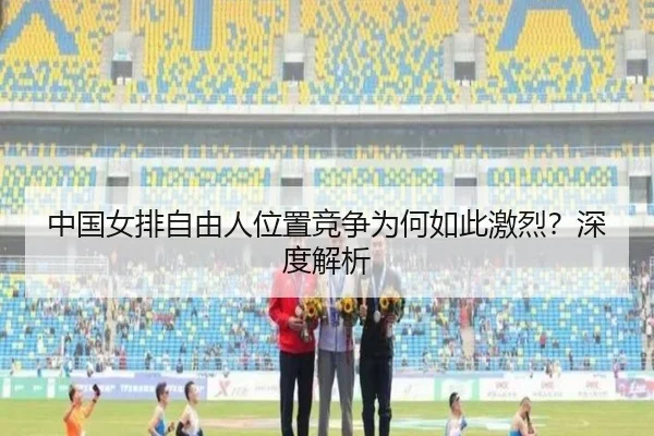 中国女排自由人位置竞争为何如此激烈？深度解析