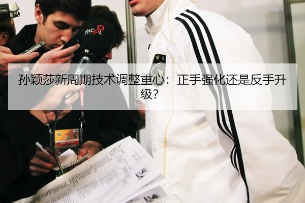 孙颖莎新周期技术调整重心：正手强化还是反手升级？